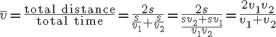 $\bar{v}=\frac{\textrm{total distance}}{\textrm{total time}}=\frac{2s}{\frac{s}{v_1}+\frac{s}{v_2}}=\frac{2s}{\frac{sv_2+sv_1}{v_1v_2}}=\frac{2v_1v_2}{v_1+v_2}$